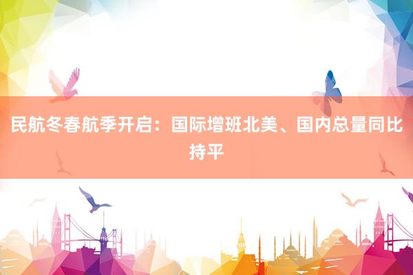 民航冬春航季开启：国际增班北美、国内总量同比持平