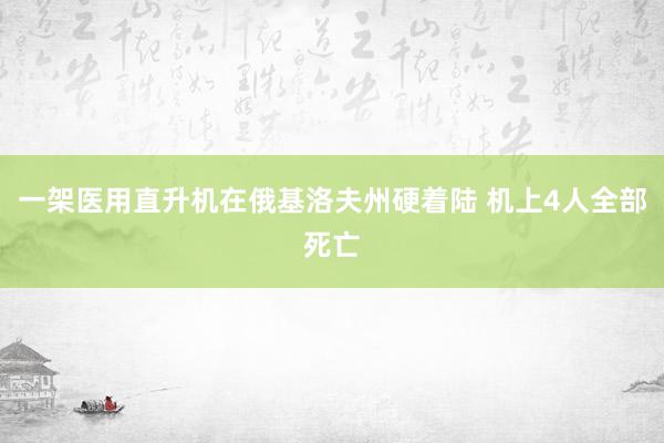 一架医用直升机在俄基洛夫州硬着陆 机上4人全部死亡