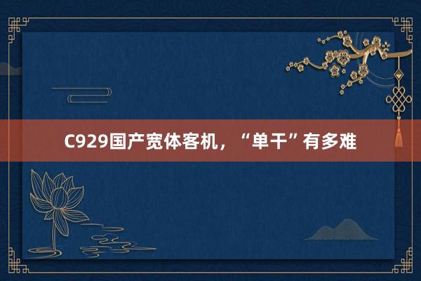 C929国产宽体客机，“单干”有多难