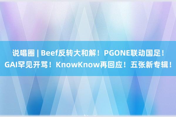 说唱圈 | Beef反转大和解！PGONE联动国足！GAI罕见开骂！KnowKnow再回应！五张新专辑！