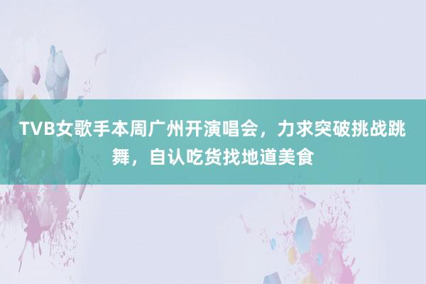 TVB女歌手本周广州开演唱会，力求突破挑战跳舞，自认吃货找地道美食