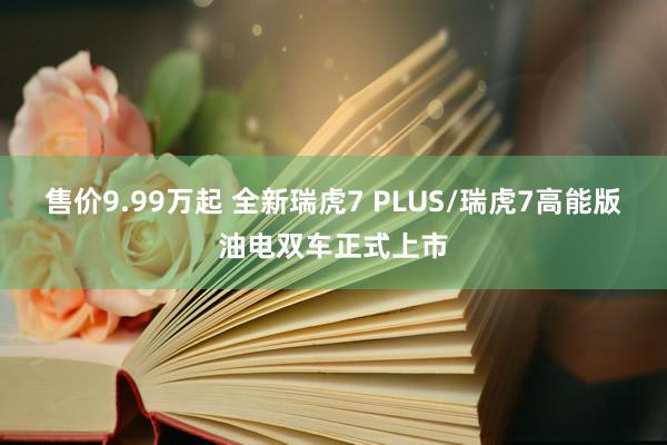 售价9.99万起 全新瑞虎7 PLUS/瑞虎7高能版油电双车正式上市