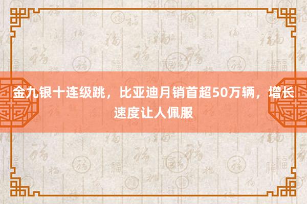 金九银十连级跳，比亚迪月销首超50万辆，增长速度让人佩服