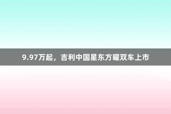 9.97万起，吉利中国星东方曜双车上市