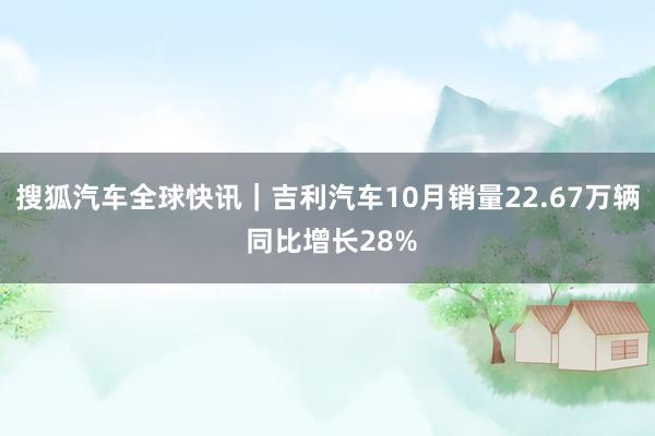 搜狐汽车全球快讯｜吉利汽车10月销量22.67万辆 同比增长28%