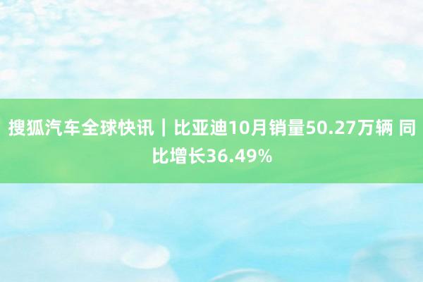 搜狐汽车全球快讯｜比亚迪10月销量50.27万辆 同比增长36.49%