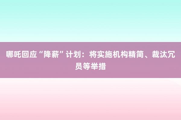 哪吒回应“降薪”计划：将实施机构精简、裁汰冗员等举措