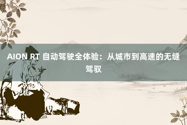 AION RT 自动驾驶全体验：从城市到高速的无缝驾驭