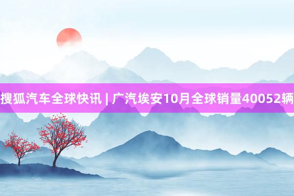 搜狐汽车全球快讯 | 广汽埃安10月全球销量40052辆