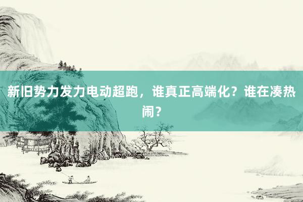 新旧势力发力电动超跑，谁真正高端化？谁在凑热闹？