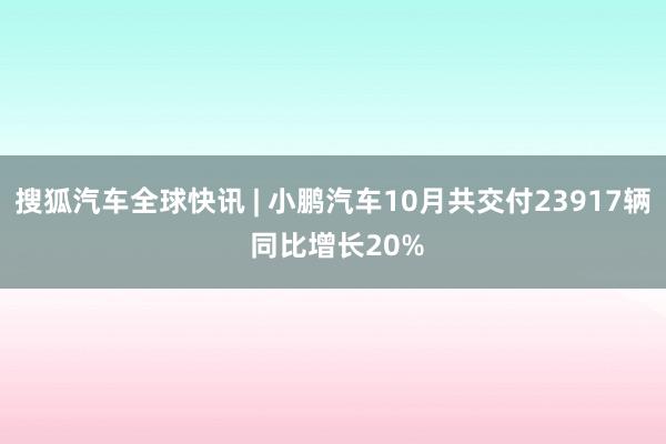 搜狐汽车全球快讯 | 小鹏汽车10月共交付23917辆 同比增长20%