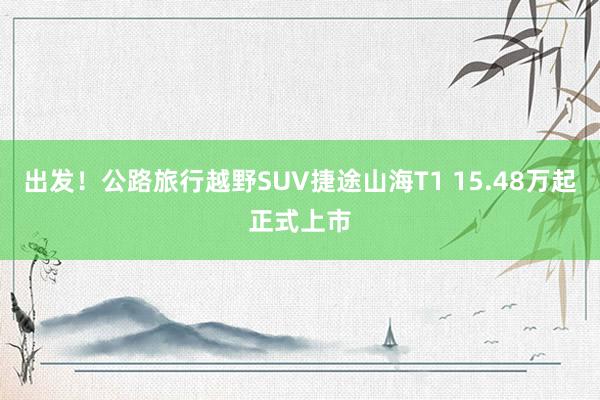 出发！公路旅行越野SUV捷途山海T1 15.48万起正式上市