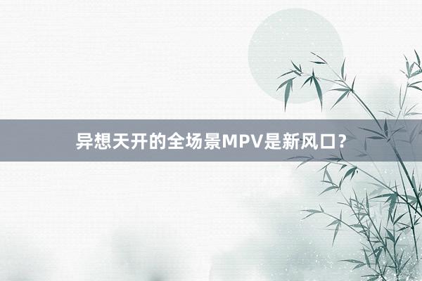 异想天开的全场景MPV是新风口？