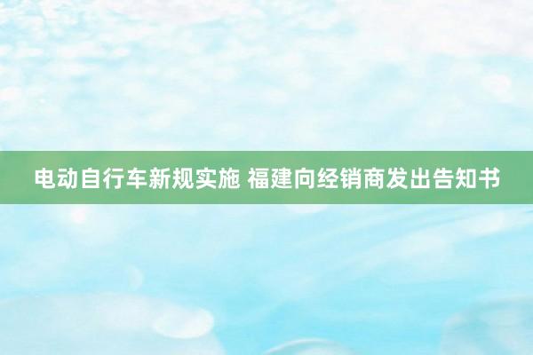 电动自行车新规实施 福建向经销商发出告知书