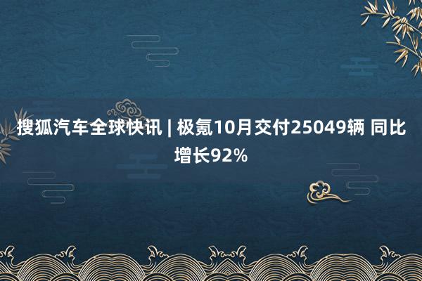 搜狐汽车全球快讯 | 极氪10月交付25049辆 同比增长92%