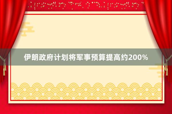 伊朗政府计划将军事预算提高约200%