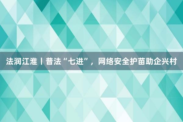 法润江淮丨普法“七进”，网络安全护苗助企兴村