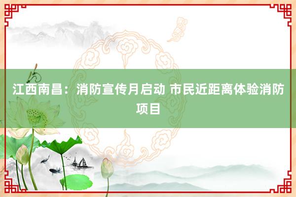 江西南昌：消防宣传月启动 市民近距离体验消防项目