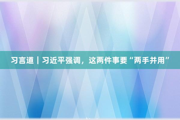 习言道｜习近平强调，这两件事要“两手并用”