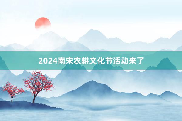 2024南宋农耕文化节活动来了