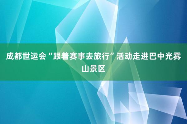 成都世运会“跟着赛事去旅行”活动走进巴中光雾山景区