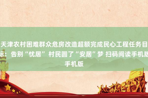 天津农村困难群众危房改造超额完成民心工程任务目标：告别“忧居” 村民圆了“安居”梦 扫码阅读手机版