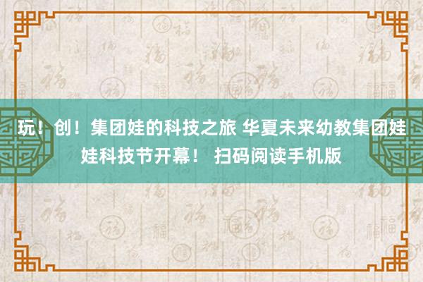 玩！创！集团娃的科技之旅 华夏未来幼教集团娃娃科技节开幕！ 扫码阅读手机版