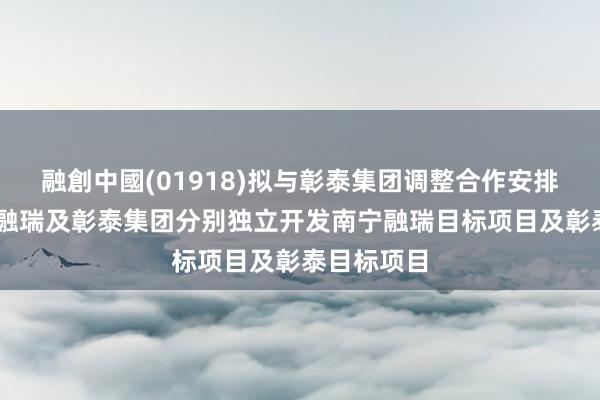 融創中國(01918)拟与彰泰集团调整合作安排 实现南宁融瑞及彰泰集团分别独立开发南宁融瑞目标项目及彰泰目标项目