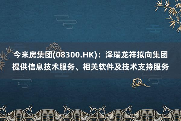 今米房集团(08300.HK)：泽瑞龙祥拟向集团提供信息技术服务、相关软件及技术支持服务