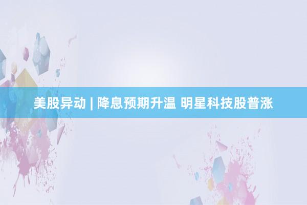 美股异动 | 降息预期升温 明星科技股普涨