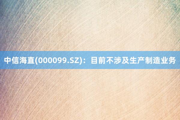 中信海直(000099.SZ)：目前不涉及生产制造业务