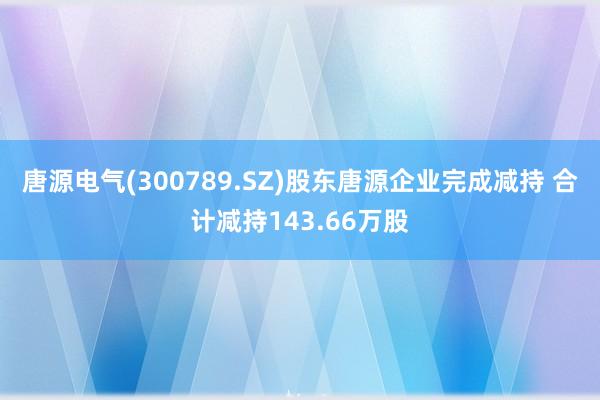 唐源电气(300789.SZ)股东唐源企业完成减持 合计减持143.66万股