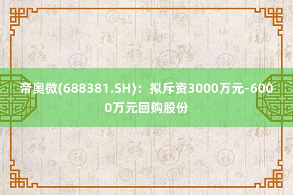 帝奥微(688381.SH)：拟斥资3000万元-6000万元回购股份