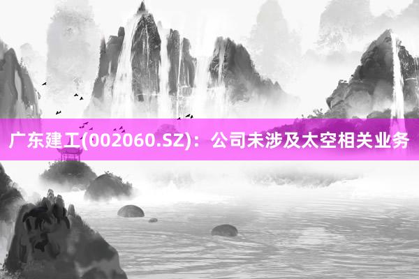 广东建工(002060.SZ)：公司未涉及太空相关业务