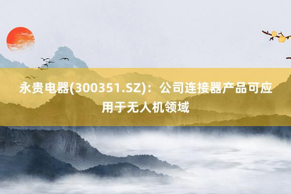 永贵电器(300351.SZ)：公司连接器产品可应用于无人机领域