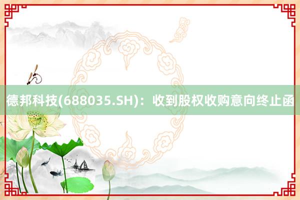 德邦科技(688035.SH)：收到股权收购意向终止函