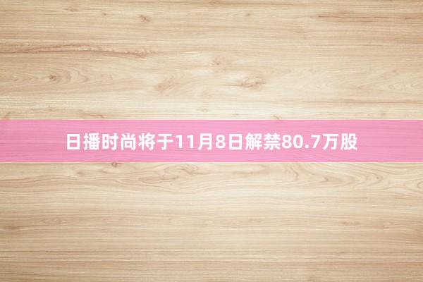 日播时尚将于11月8日解禁80.7万股