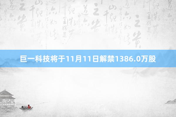 巨一科技将于11月11日解禁1386.0万股