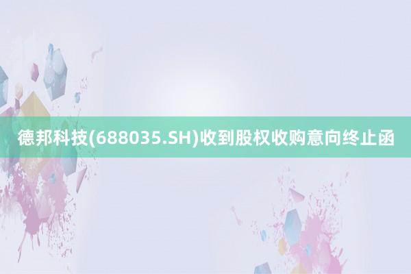 德邦科技(688035.SH)收到股权收购意向终止函