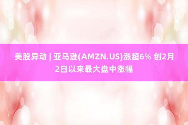 美股异动 | 亚马逊(AMZN.US)涨超6% 创2月2日以来最大盘中涨幅