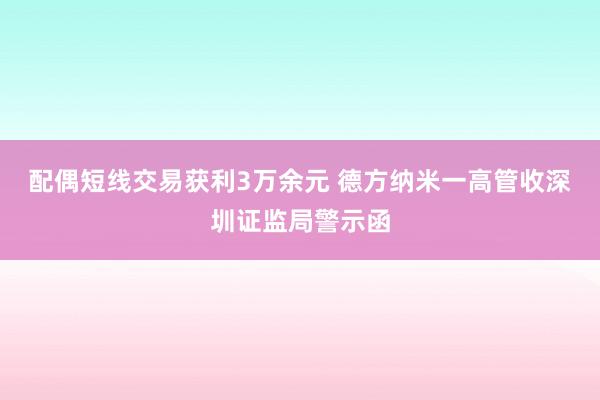 配偶短线交易获利3万余元 德方纳米一高管收深圳证监局警示函