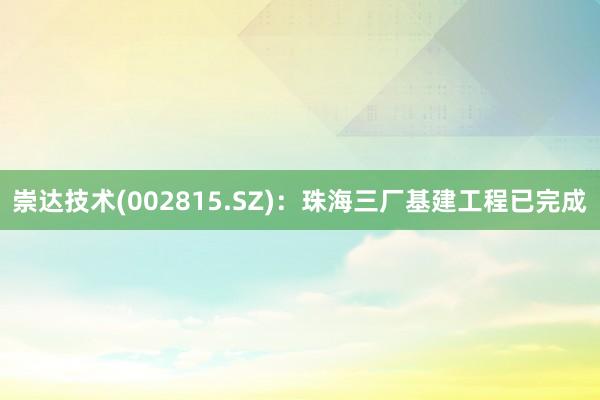 崇达技术(002815.SZ)：珠海三厂基建工程已完成