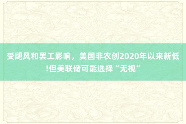 受飓风和罢工影响，美国非农创2020年以来新低!但美联储可能选择“无视”