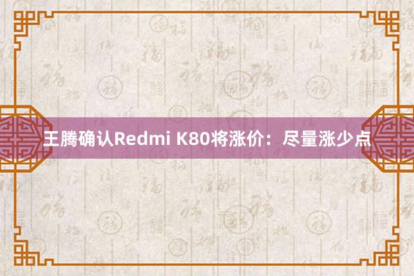 王腾确认Redmi K80将涨价：尽量涨少点