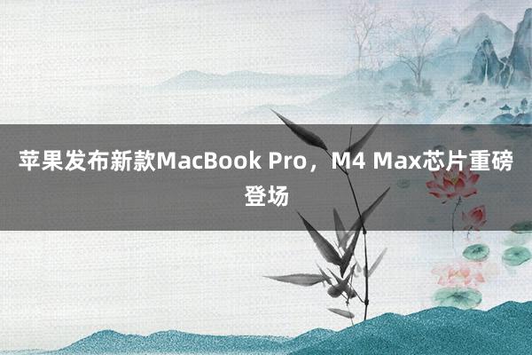 苹果发布新款MacBook Pro，M4 Max芯片重磅登场