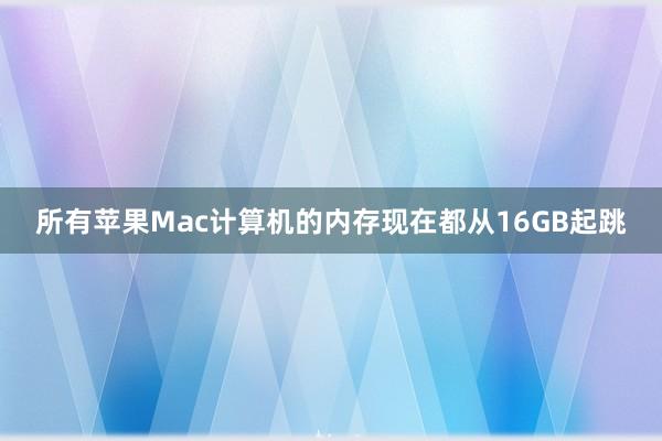 所有苹果Mac计算机的内存现在都从16GB起跳