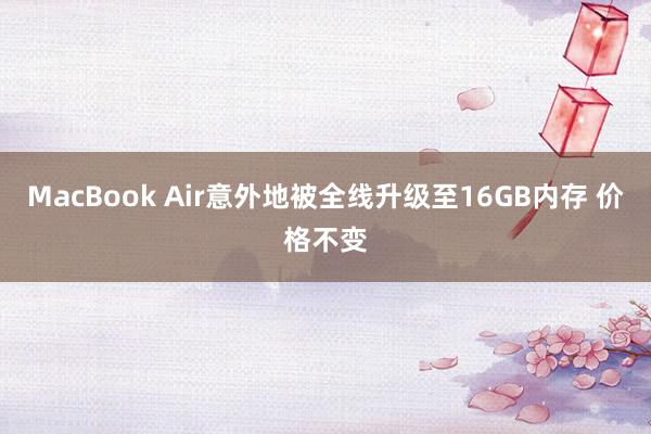 MacBook Air意外地被全线升级至16GB内存 价格不变