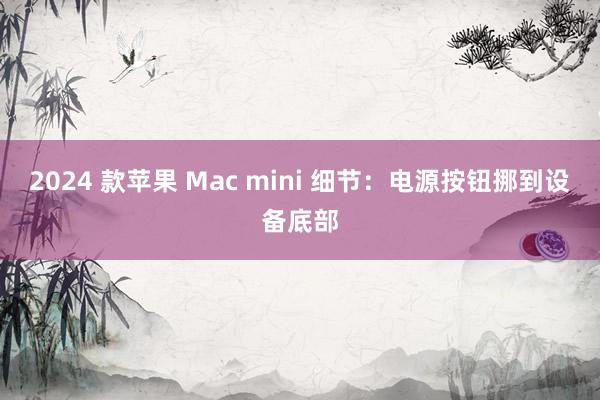 2024 款苹果 Mac mini 细节：电源按钮挪到设备底部