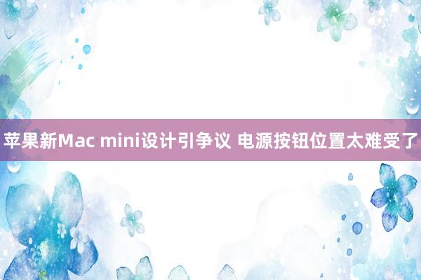 苹果新Mac mini设计引争议 电源按钮位置太难受了