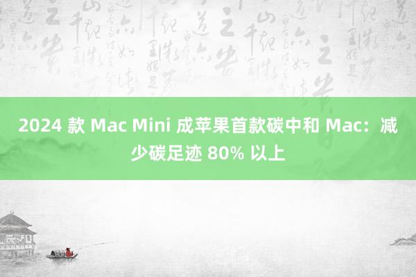 2024 款 Mac Mini 成苹果首款碳中和 Mac：减少碳足迹 80% 以上